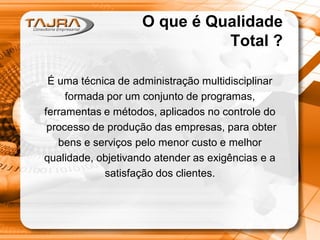 O que é Qualidade
Total ?
É uma técnica de administração multidisciplinar
formada por um conjunto de programas,
ferramentas e métodos, aplicados no controle do
processo de produção das empresas, para obter
bens e serviços pelo menor custo e melhor
qualidade, objetivando atender as exigências e a
satisfação dos clientes.
 