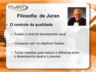 • O controle da qualidade
– Avaliar o nível de desempenho atual
– Comparar com os objetivos fixados
– Tomar medidas para reduzir a diferença entre
o desempenho atual e o previsto.
Filosofia de Juran
 