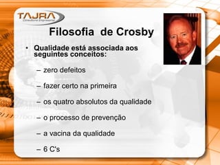• Qualidade está associada aos
seguintes conceitos:
– zero defeitos
– fazer certo na primeira
– os quatro absolutos da qualidade
– o processo de prevenção
– a vacina da qualidade
– 6 C's
Filosofia de Crosby
 