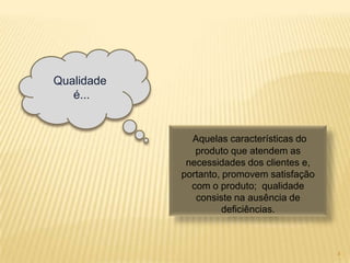 Qualidade
é...
Aquelas características do
produto que atendem as
necessidades dos clientes e,
portanto, promovem satisfação
com o produto; qualidade
consiste na ausência de
deficiências.
4
 