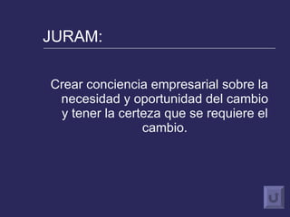 JURAM: Crear conciencia empresarial sobre la necesidad y oportunidad del cambio y tener la certeza que se requiere el cambio. 