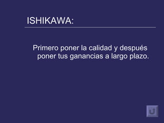 ISHIKAWA: Primero poner la calidad y después poner tus ganancias a largo plazo. 