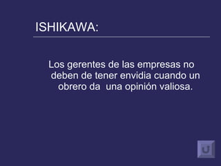 ISHIKAWA: Los gerentes de las empresas no deben de tener envidia cuando un obrero da  una opinión valiosa. 