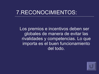 7.RECONOCIMIENTOS: Los premios e incentivos deben ser globales de manera de evitar las rivalidades y competencias. Lo que importa es el buen funcionamiento del todo. 