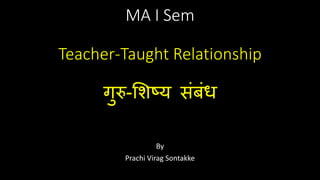 MA I Sem
Teacher-Taught Relationship
गुरु-शिष्य संबंध
By
Prachi Virag Sontakke
 