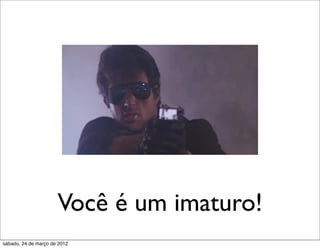 Você é um imaturo!
sábado, 24 de março de 2012
 