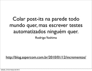 Colar post-its na parede todo
            mundo quer, mas escrever testes
             automatizados ninguém quer.
                              Rodrigo Yoshima




       http://blog.aspercom.com.br/2010/01/12/incrementos/


sábado, 24 de março de 2012
 
