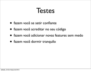 Testes
             • fazem você se setir conﬁante
             • fazem você acreditar no seu código
             • fazem você adicionar novas features sem medo
             • fazem você dormir tranquilo



sábado, 24 de março de 2012
 