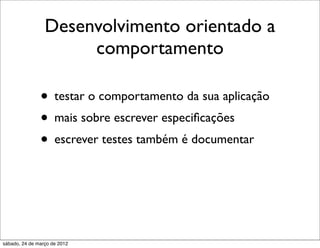 Desenvolvimento orientado a
                      comportamento

               • testar o comportamento da sua aplicação
               • mais sobre escrever especiﬁcações
               • escrever testes também é documentar



sábado, 24 de março de 2012
 