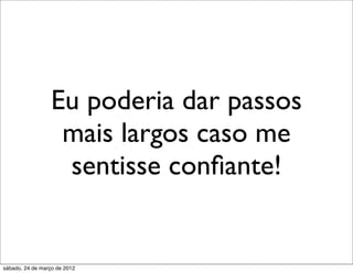 Eu poderia dar passos
                   mais largos caso me
                   sentisse conﬁante!


sábado, 24 de março de 2012
 
