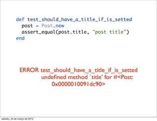 def test_should_have_a_title_if_is_setted
              post = Post.new
              assert_equal(post.title, "post title")
            end




               ERROR test_should_have_a_title_if_is_setted
                     undeﬁned method `title' for #<Post:
                         0x0000010091dc90>




sábado, 24 de março de 2012
 