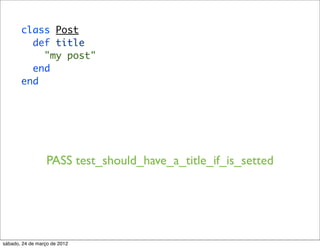 class Post
         def title
           "my post"
         end
       end




                  PASS test_should_have_a_title_if_is_setted




sábado, 24 de março de 2012
 