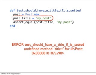 def test_should_have_a_title_if_is_setted
              post = Post.new
              post.title = "my post"
              assert_equal(post.title, "my post")
            end




               ERROR test_should_have_a_title_if_is_setted
                    undeﬁned method `title=' for #<Post:
                          0x0000010107ca90>




sábado, 24 de março de 2012
 