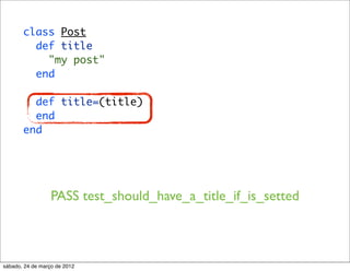 class Post
         def title
           "my post"
         end

         def title=(title)
         end
       end




                  PASS test_should_have_a_title_if_is_setted



sábado, 24 de março de 2012
 