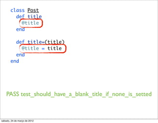 class Post
         def title
           @title
         end

         def title=(title)
           @title = title
         end
       end




    PASS test_should_have_a_blank_title_if_none_is_setted



sábado, 24 de março de 2012
 