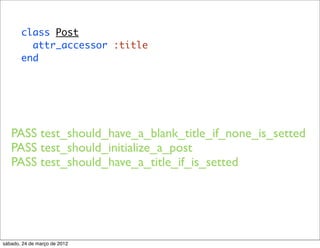 class Post
         attr_accessor :title
       end




   PASS test_should_have_a_blank_title_if_none_is_setted
   PASS test_should_initialize_a_post
   PASS test_should_have_a_title_if_is_setted




sábado, 24 de março de 2012
 