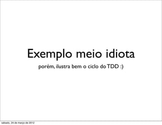 Exemplo meio idiota
                              porém, ilustra bem o ciclo do TDD :)




sábado, 24 de março de 2012
 