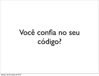 Você conﬁa no seu
                             código?


sábado, 24 de março de 2012
 