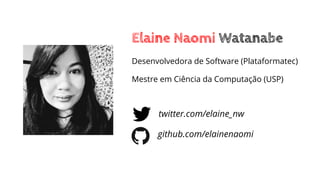 Desenvolvedora de Software (Plataformatec)
Mestre em Ciência da Computação (USP)
Elaine Naomi Watanabe
github.com/elainenaomi
twitter.com/elaine_nw
 