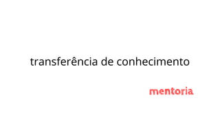 transferência de conhecimento
mentoria
 