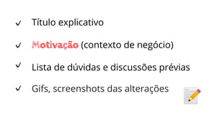 Título explicativo
Motivação (contexto de negócio)
Lista de dúvidas e discussões prévias
Gifs, screenshots das alterações
 