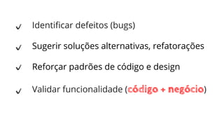Identiﬁcar defeitos (bugs)
Sugerir soluções alternativas, refatorações
Reforçar padrões de código e design
Validar funcionalidade (código + negócio)
 