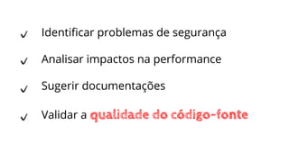 Identiﬁcar problemas de segurança
Analisar impactos na performance
Sugerir documentações
Validar a qualidade do código-fonte
 