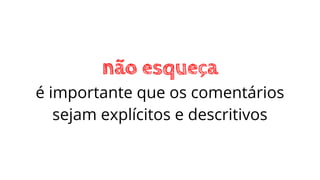 não esqueça
é importante que os comentários
sejam explícitos e descritivos
 