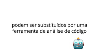 podem ser substituídos por uma
ferramenta de análise de código
 
