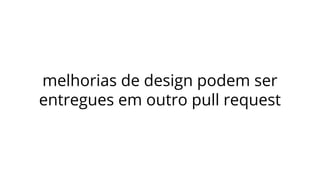 melhorias de design podem ser
entregues em outro pull request
 