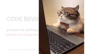https://en.wikipedia.org/wiki/Code_review
CODE REVIEW
processo de veriﬁcação de um sistema por meio da
análise do código fonte, realizada por humanos
 