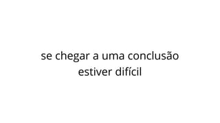 se chegar a uma conclusão
estiver difícil
 