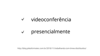 videoconferência
presencialmente
http://blog.plataformatec.com.br/2018/11/trabalhando-com-times-distribuidos/
 