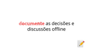 documente as decisões e
discussões oﬄine
 