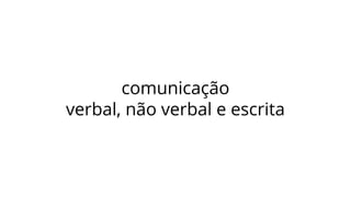 comunicação
verbal, não verbal e escrita
 