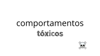 comportamentos
tóxicos
 