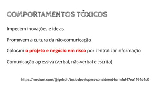 COMPORTAMENTOS TÓXICOS
https://medium.com/@jgefroh/toxic-developers-considered-harmful-f7ea1494d4c0
Impedem inovações e ideias
Promovem a cultura da não-comunicação
Colocam o projeto e negócio em risco por centralizar informação
Comunicação agressiva (verbal, não-verbal e escrita)
 
