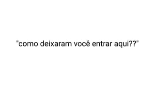 "como deixaram você entrar aqui??"
 