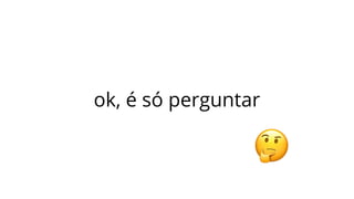 ok, é só perguntar
 