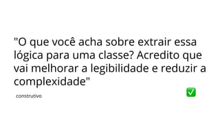 construtivo
"O que você acha sobre extrair essa
lógica para uma classe? Acredito que
vai melhorar a legibilidade e reduzir a
complexidade"
 