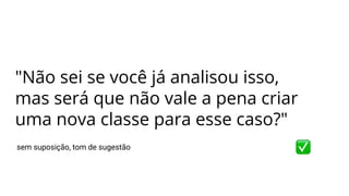 sem suposição, tom de sugestão
"Não sei se você já analisou isso,
mas será que não vale a pena criar
uma nova classe para esse caso?"
 