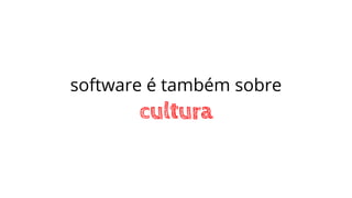 software é também sobre
cultura
 