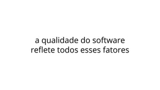a qualidade do software
reﬂete todos esses fatores
 