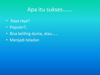 Apa itu sukses…….
•   Kaya raya?
•   Populer?,
•   Bisa keliling dunia, atau……
•   Menjadi teladan
 