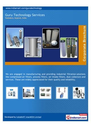 Guru Technology Services
Vadodara, Gujarat, India




We are engaged in manufacturing and providing industrial filtration solutions
like compressed air filters, process filters, air intake filters, dust collectors and
services. These are widely appreciated for their quality and reliability.
 