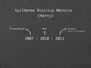 Guilherme Vinicius Moreira
             (Harry)


Programação           RoR          Testes
                                   (profissionalmente)




              2007 - 2010 - 2011
 