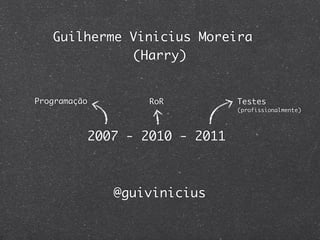 Guilherme Vinicius Moreira
             (Harry)


Programação           RoR          Testes
                                   (profissionalmente)




              2007 - 2010 - 2011



                 @guivinicius
 