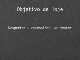 Objetivo de Hoje


Despertar a necessidade de testar
 