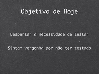Objetivo de Hoje


 Despertar a necessidade de testar


Sintam vergonha por não ter testado
 