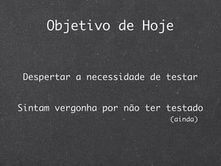 Objetivo de Hoje


 Despertar a necessidade de testar


Sintam vergonha por não ter testado
                            (ainda)
 